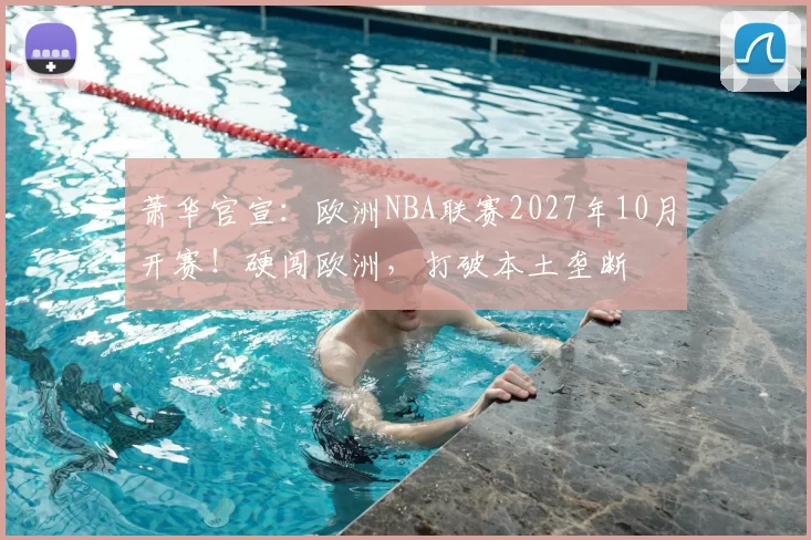 萧华官宣：欧洲NBA联赛2027年10月开赛！硬闯欧洲，打破本土垄断