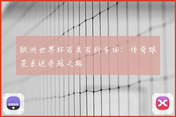 欧洲世界杯百度百科专访:传奇球星亲述夺冠之路