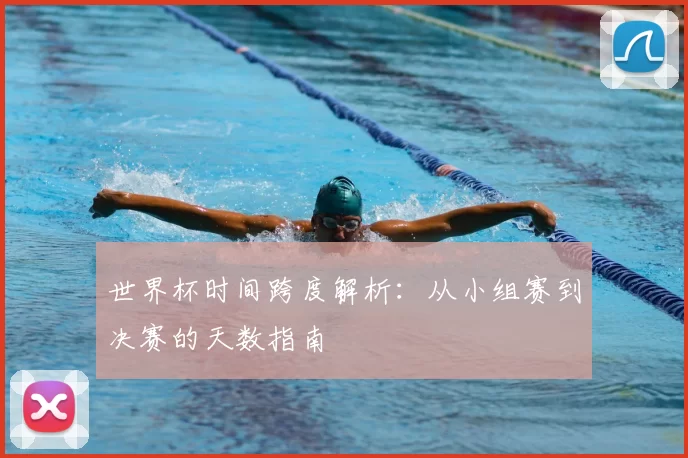 世界杯时间跨度解析：从小组赛到决赛的天数指南