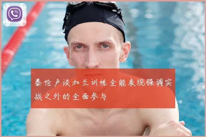 泰伦卢谈加兰训练全能表现强调实战之外的全面参与