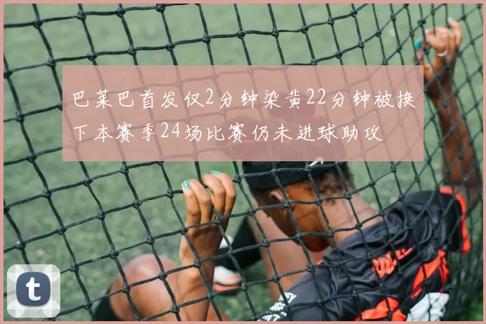 巴莱巴首发仅2分钟染黄22分钟被换下本赛季24场比赛仍未进球助攻