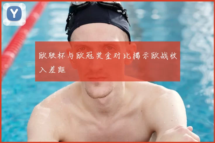 欧联杯与欧冠奖金对比揭示欧战收入差距