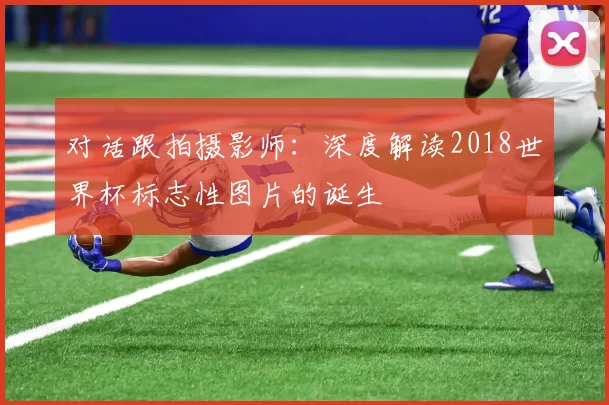 对话跟拍摄影师：深度解读2018世界杯标志性图片的诞生