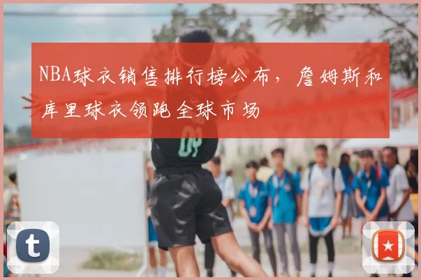 NBA球衣销售排行榜公布，詹姆斯和库里球衣领跑全球市场