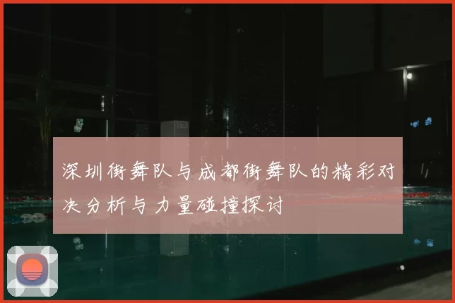 深圳街舞队与成都街舞队的精彩对决分析与力量碰撞探讨