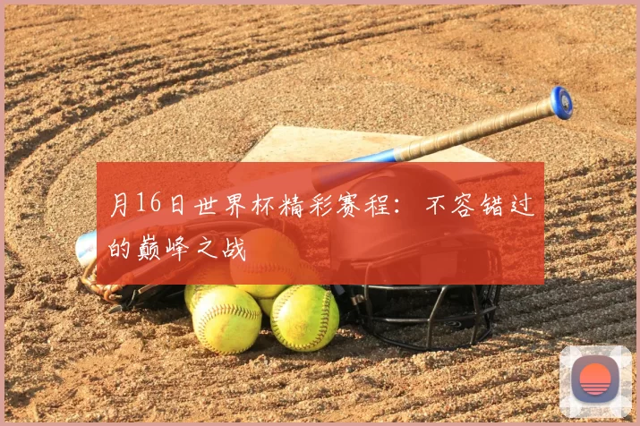 月16日世界杯精彩赛程：不容错过的巅峰之战