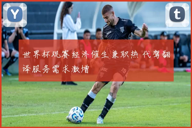 世界杯观赛经济催生兼职热 代驾翻译服务需求激增
