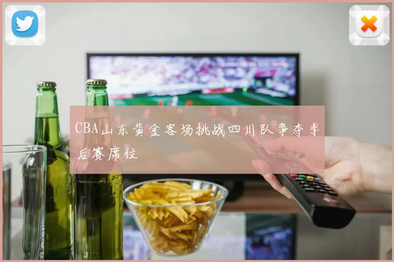 CBA山东黄金客场挑战四川队争夺季后赛席位