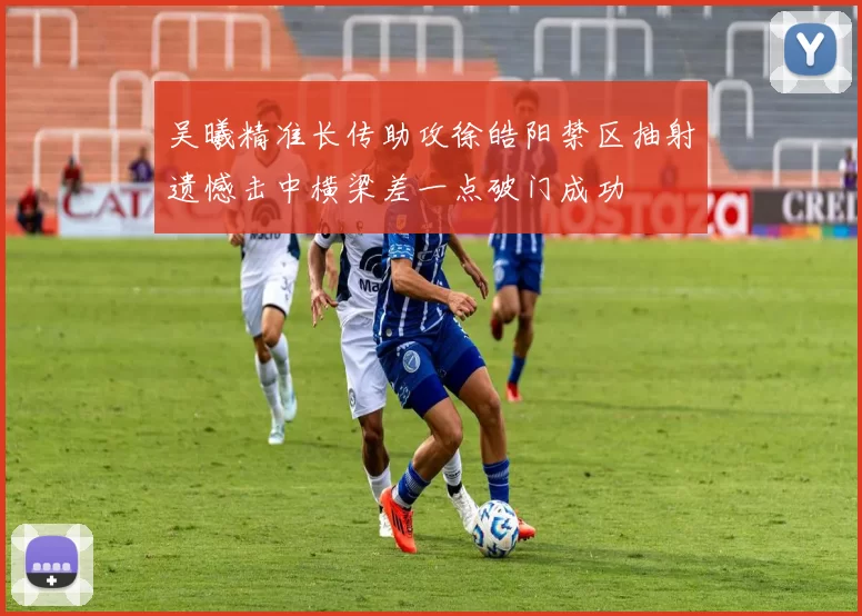 吴曦精准长传助攻徐皓阳禁区抽射遗憾击中横梁差一点破门成功