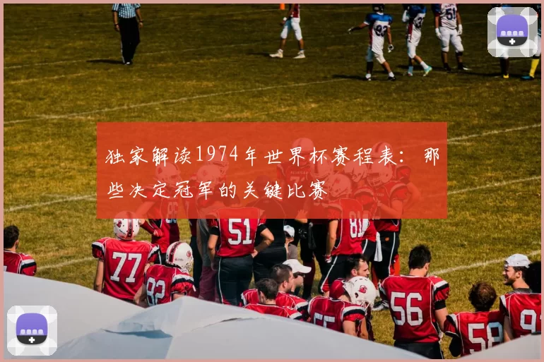 独家解读1974年世界杯赛程表:那些决定冠军的关键比赛