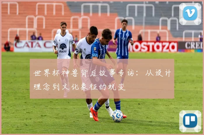 世界杯神兽背后故事专访:从设计理念到文化象征的蜕变
