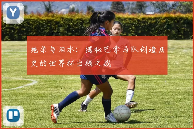 绝杀与泪水：揭秘巴拿马队创造历史的世界杯出线之战