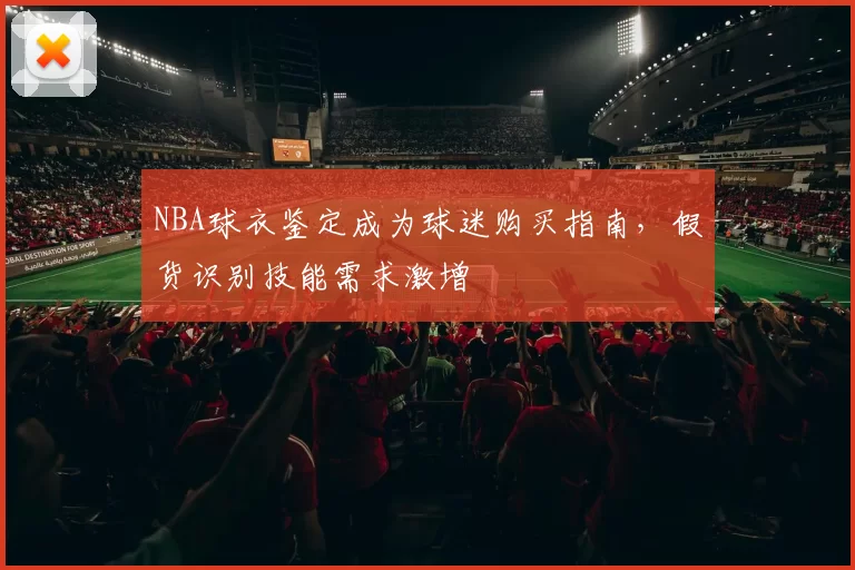 NBA球衣鉴定成为球迷购买指南，假货识别技能需求激增