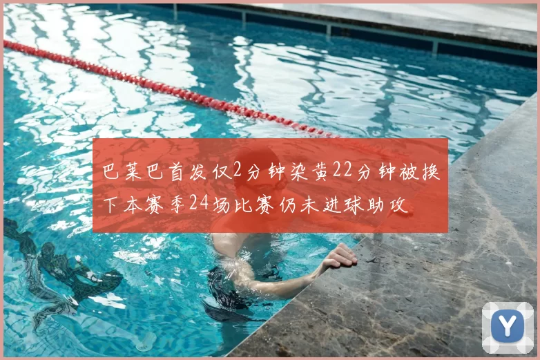 巴莱巴首发仅2分钟染黄22分钟被换下本赛季24场比赛仍未进球助攻