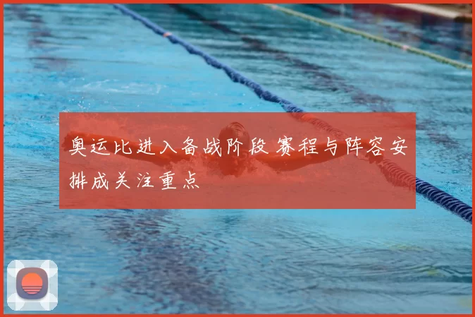 奥运比进入备战阶段 赛程与阵容安排成关注重点