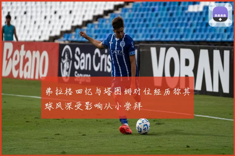 弗拉格回忆与塔图姆对位经历称其球风深受影响从小崇拜
