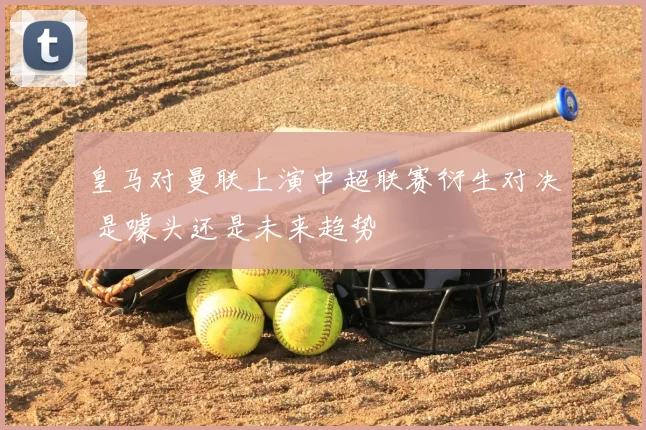 皇马对曼联上演中超联赛衍生对决 是噱头还是未来趋势