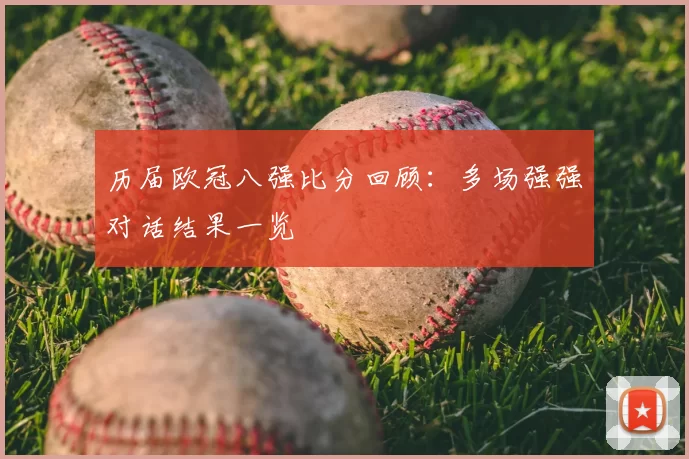 历届欧冠八强比分回顾：多场强强对话结果一览