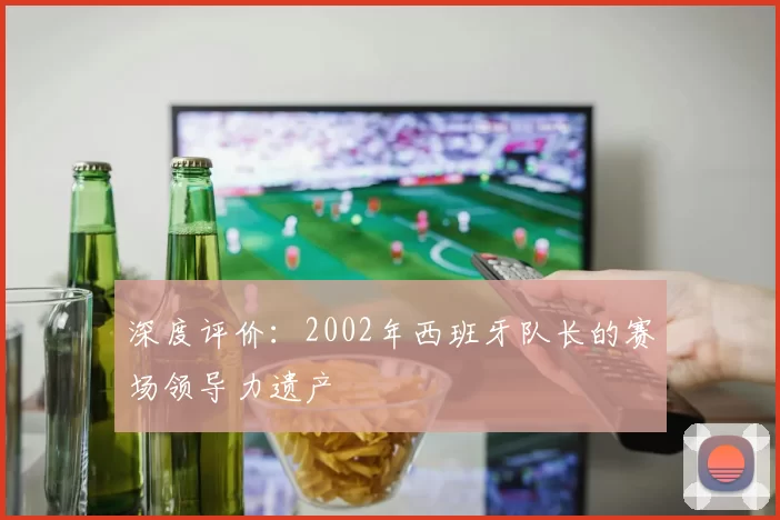 深度评价：2002年西班牙队长的赛场领导力遗产