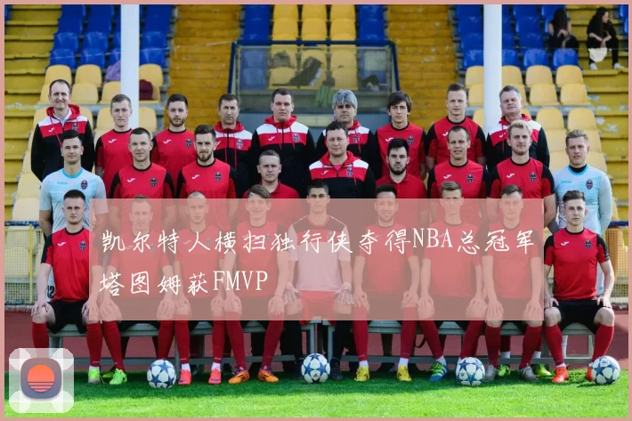 凯尔特人横扫独行侠夺得NBA总冠军塔图姆获FMVP