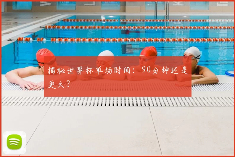 揭秘世界杯单场时间:90分钟还是更久?