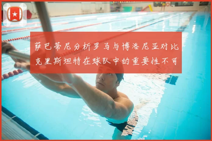 萨巴蒂尼分析罗马与博洛尼亚对比克里斯坦特在球队中的重要性不可替代