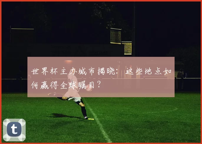 世界杯主办城市揭晓：这些地点如何赢得全球瞩目？