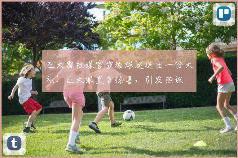 王大雷社媒官宣给球迷送出一份大礼！让大家直言惊喜，引发热议