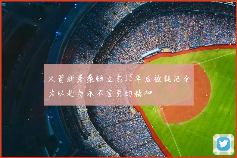 火箭新秀桑顿立志15年后被铭记全力以赴与永不言弃的精神
