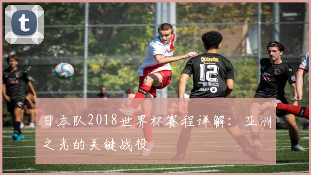 日本队2018世界杯赛程详解：亚洲之光的关键战役
