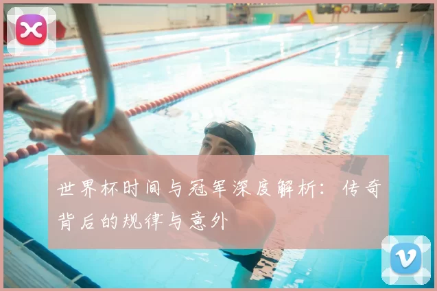 世界杯时间与冠军深度解析:传奇背后的规律与意外