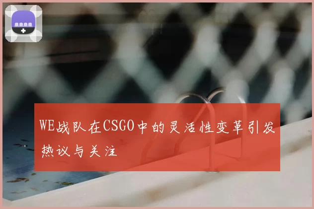 WE战队在CSGO中的灵活性变革引发热议与关注