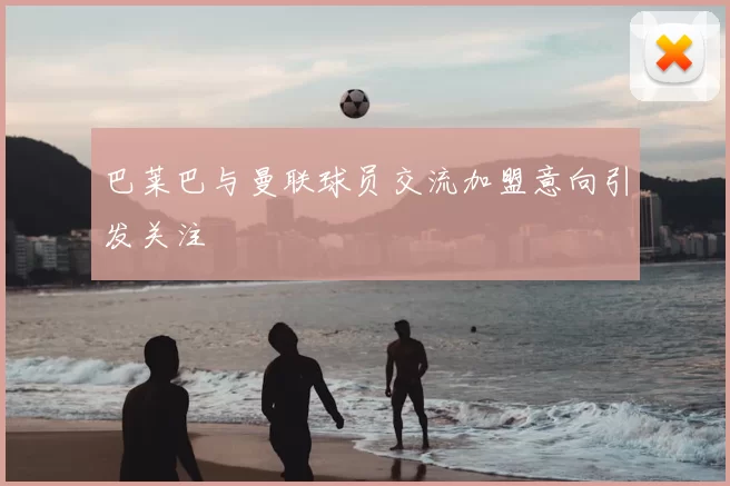 巴莱巴与曼联球员交流加盟意向引发关注