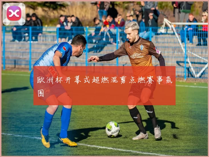 欧洲杯开幕式超燃混剪点燃赛事氛围