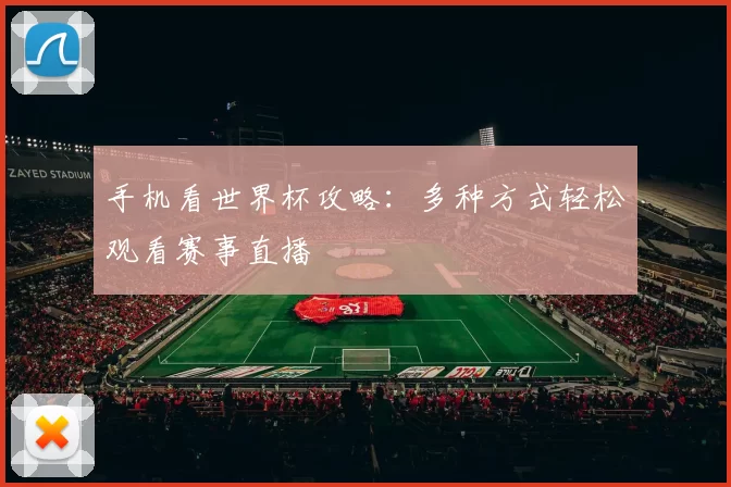 手机看世界杯攻略：多种方式轻松观看赛事直播