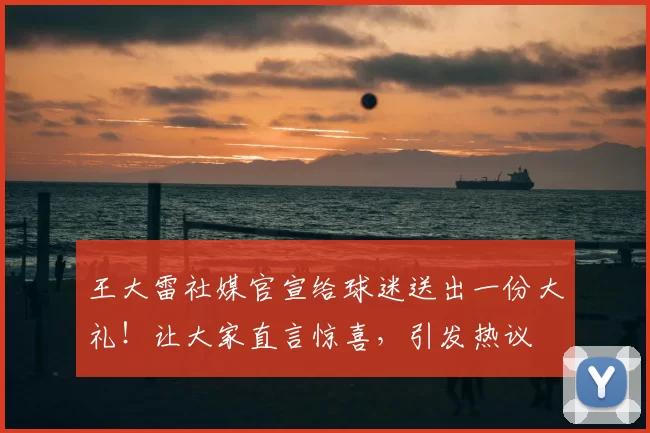 王大雷社媒官宣给球迷送出一份大礼!让大家直言惊喜,引发热议