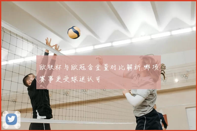 欧联杯与欧冠含金量对比解析 哪项赛事更受球迷认可