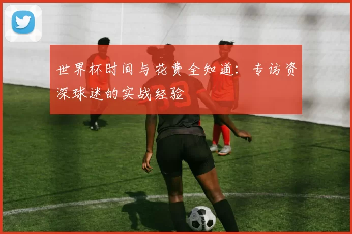 世界杯时间与花费全知道：专访资深球迷的实战经验