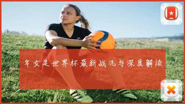 年女足世界杯最新战况与深度解读