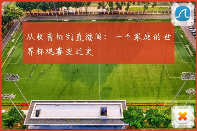 从收音机到直播间:一个家庭的世界杯观赛变迁史