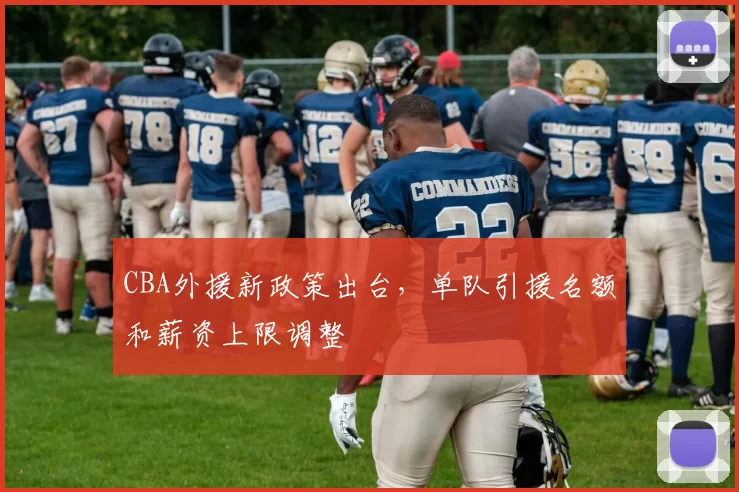CBA外援新政策出台,单队引援名额和薪资上限调整