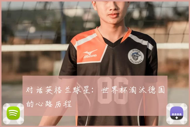 对话英格兰球星:世界杯淘汰德国的心路历程