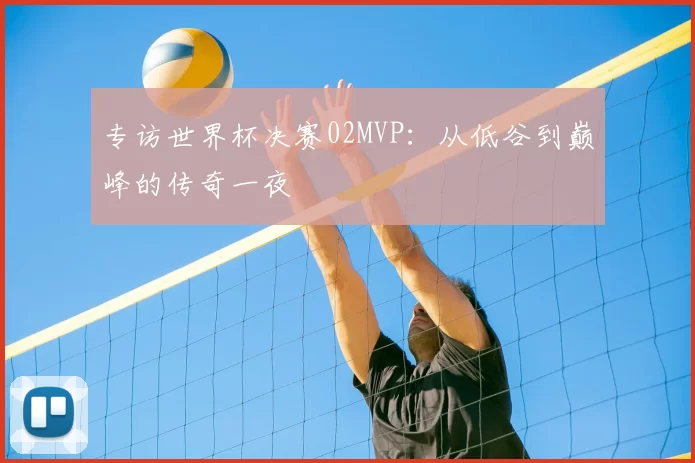 专访世界杯决赛02MVP：从低谷到巅峰的传奇一夜