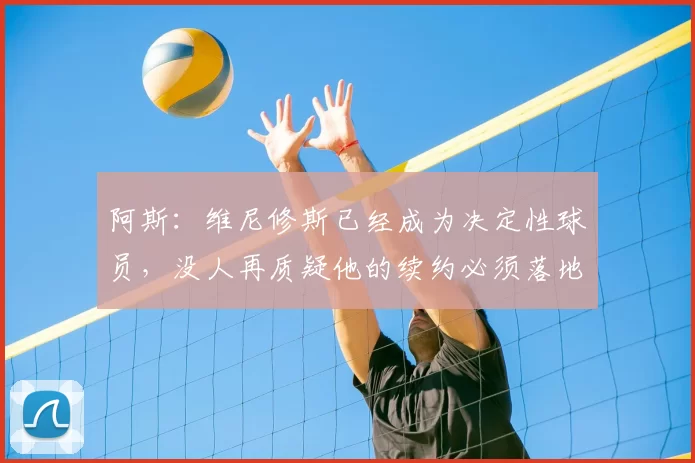阿斯：维尼修斯已经成为决定性球员，没人再质疑他的续约必须落地