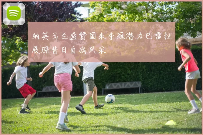 纳英戈兰盛赞国米夺冠潜力巴雷拉展现昔日自我风采
