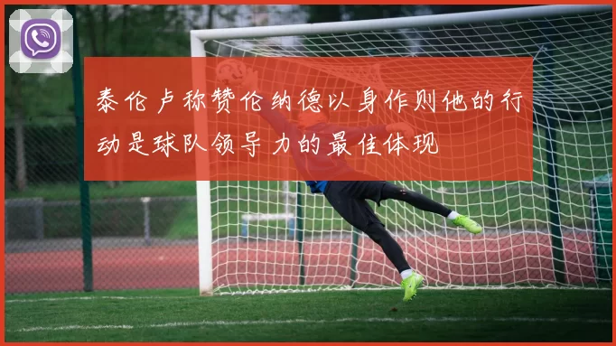 泰伦卢称赞伦纳德以身作则他的行动是球队领导力的最佳体现