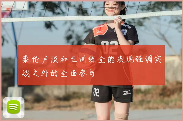 泰伦卢谈加兰训练全能表现强调实战之外的全面参与
