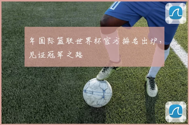 年国际篮联世界杯官方排名出炉，见证冠军之路