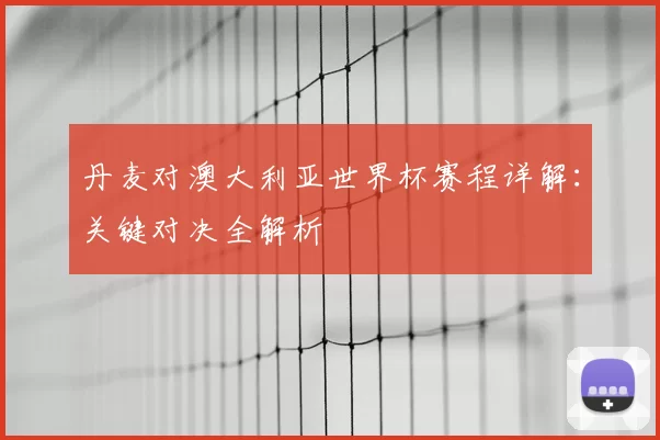 丹麦对澳大利亚世界杯赛程详解：关键对决全解析