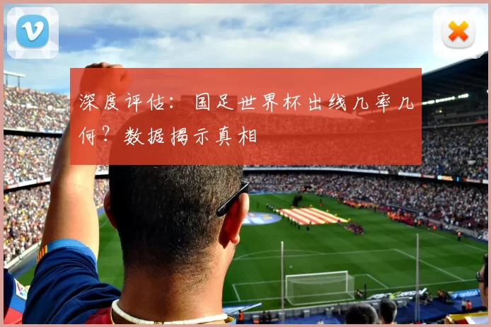 深度评估：国足世界杯出线几率几何？数据揭示真相